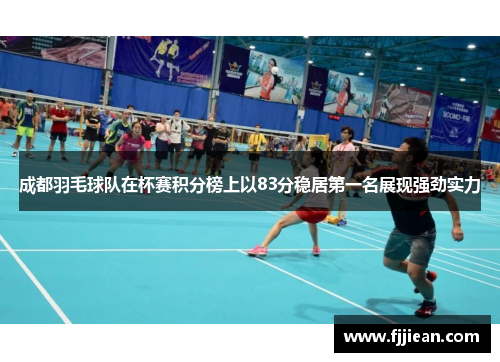 成都羽毛球队在杯赛积分榜上以83分稳居第一名展现强劲实力