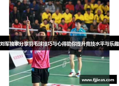 刘军独家分享羽毛球技巧与心得助你提升竞技水平与乐趣