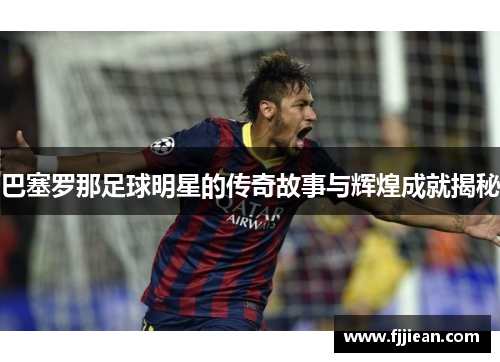 巴塞罗那足球明星的传奇故事与辉煌成就揭秘