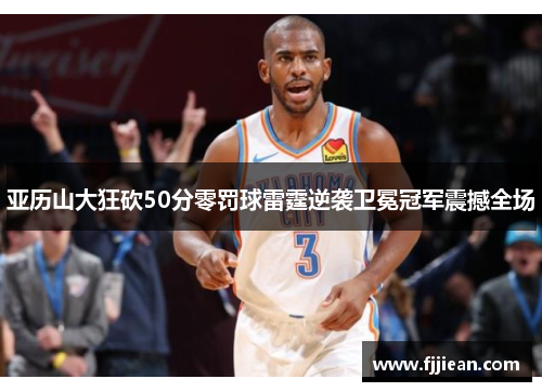 亚历山大狂砍50分零罚球雷霆逆袭卫冕冠军震撼全场