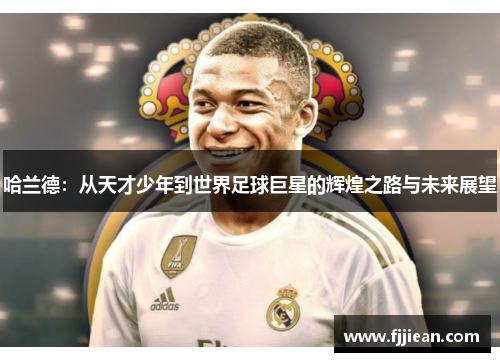 哈兰德：从天才少年到世界足球巨星的辉煌之路与未来展望