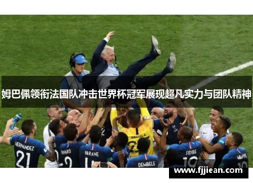 姆巴佩领衔法国队冲击世界杯冠军展现超凡实力与团队精神
