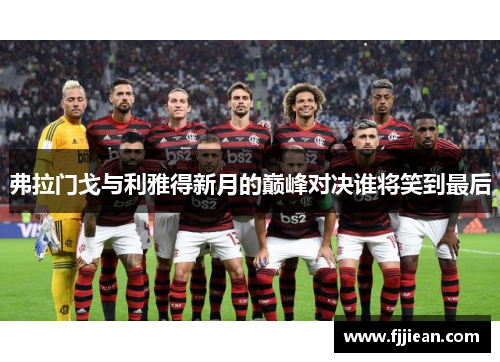 弗拉门戈与利雅得新月的巅峰对决谁将笑到最后