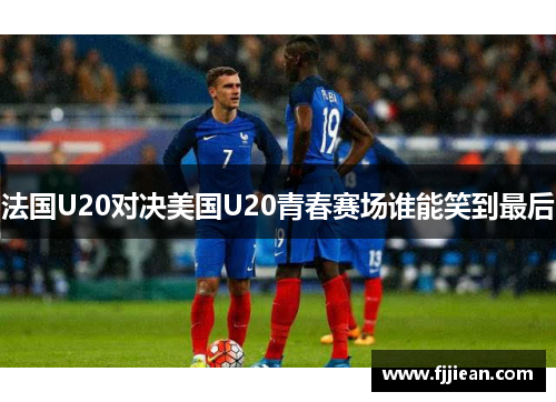 法国U20对决美国U20青春赛场谁能笑到最后