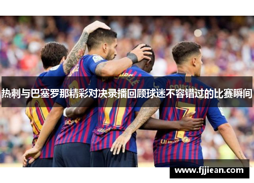 热刺与巴塞罗那精彩对决录播回顾球迷不容错过的比赛瞬间