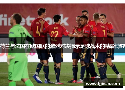 荷兰与法国在欧国联的激烈对决揭示足球战术的精彩博弈